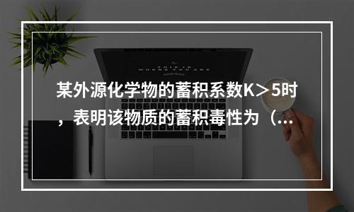 某外源化学物的蓄积系数K＞5时，表明该物质的蓄积毒性为（　