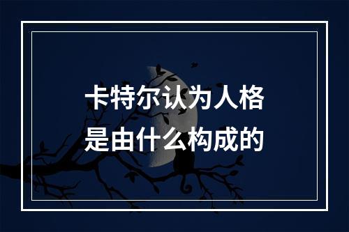 卡特尔认为人格是由什么构成的