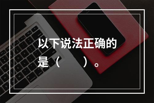 以下说法正确的是（　　）。