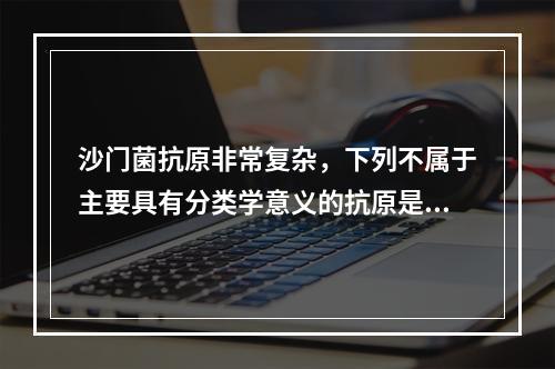 沙门菌抗原非常复杂，下列不属于主要具有分类学意义的抗原是（