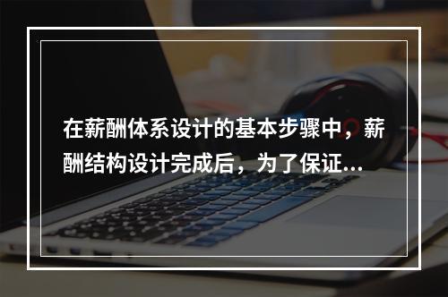 在薪酬体系设计的基本步骤中，薪酬结构设计完成后，为了保证薪