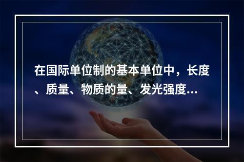 在国际单位制的基本单位中，长度、质量、物质的量、发光强度四