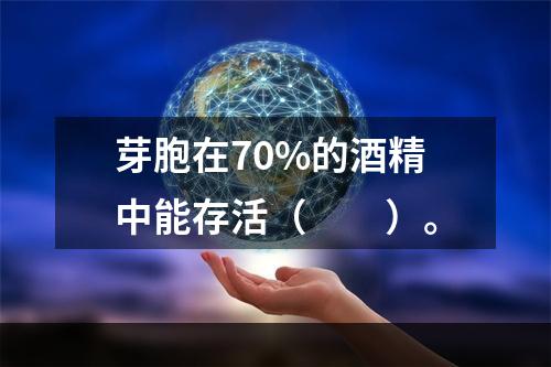 芽胞在70%的酒精中能存活（　　）。