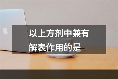 以上方剂中兼有解表作用的是