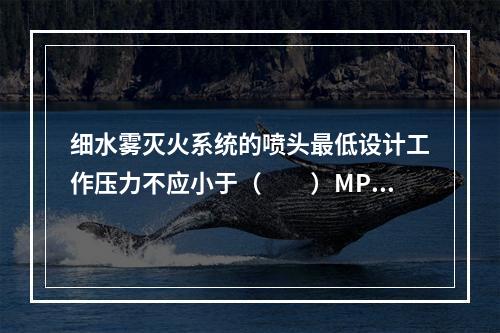 细水雾灭火系统的喷头最低设计工作压力不应小于（　　）MPa。