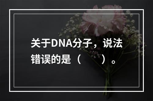 关于DNA分子，说法错误的是（　　）。