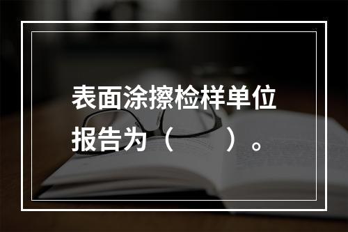 表面涂擦检样单位报告为（　　）。