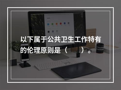 以下属于公共卫生工作特有的伦理原则是（　　）。