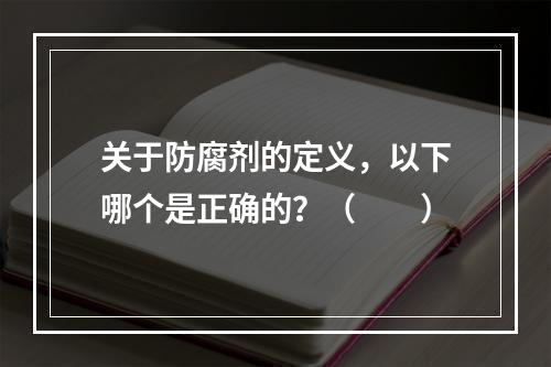 关于防腐剂的定义，以下哪个是正确的？（　　）