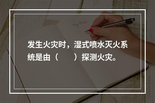 发生火灾时，湿式喷水灭火系统是由（　　）探测火灾。