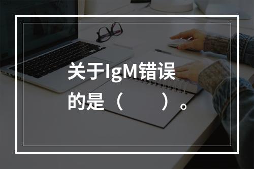 关于IgM错误的是（　　）。