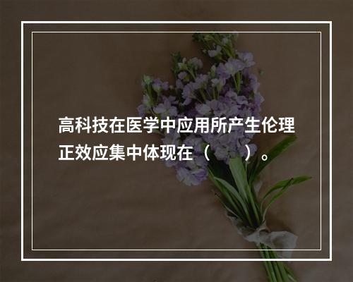 高科技在医学中应用所产生伦理正效应集中体现在（　　）。