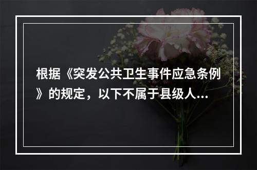 根据《突发公共卫生事件应急条例》的规定，以下不属于县级人民政