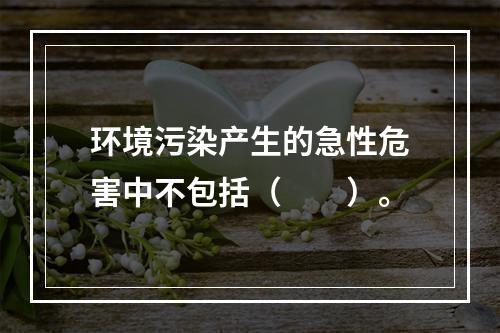 环境污染产生的急性危害中不包括（　　）。