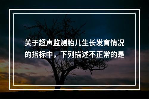 关于超声监测胎儿生长发育情况的指标中，下列描述不正常的是