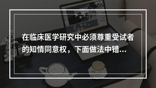 在临床医学研究中必须尊重受试者的知情同意权，下面做法中错误