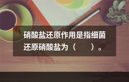 硝酸盐还原作用是指细菌还原硝酸盐为（　　）。