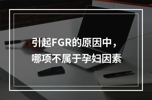 引起FGR的原因中，哪项不属于孕妇因素