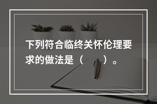 下列符合临终关怀伦理要求的做法是（　　）。