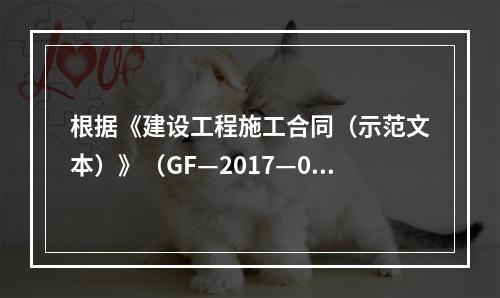 根据《建设工程施工合同（示范文本）》（GF—2017—020