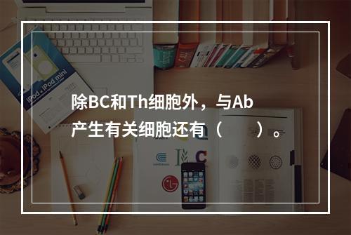 除BC和Th细胞外，与Ab产生有关细胞还有（　　）。