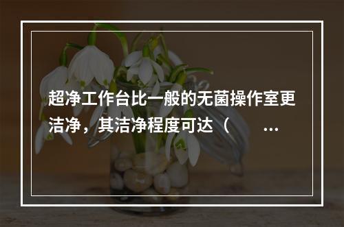 超净工作台比一般的无菌操作室更洁净，其洁净程度可达（　　）。