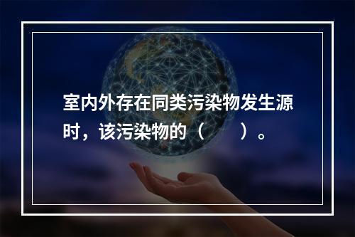 室内外存在同类污染物发生源时，该污染物的（　　）。