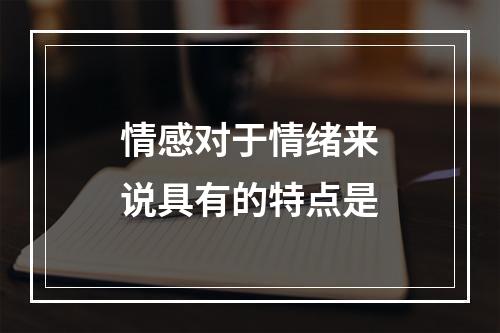 情感对于情绪来说具有的特点是