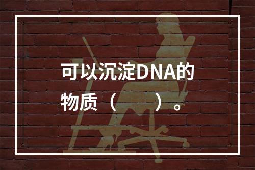 可以沉淀DNA的物质（　　）。