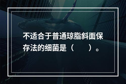 不适合于普通琼脂斜面保存法的细菌是（　　）。