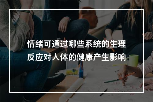 情绪可通过哪些系统的生理反应对人体的健康产生影响