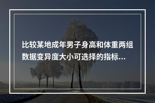 比较某地成年男子身高和体重两组数据变异度大小可选择的指标是（