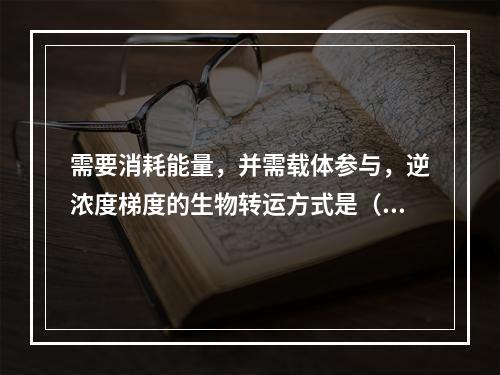 需要消耗能量，并需载体参与，逆浓度梯度的生物转运方式是（　　