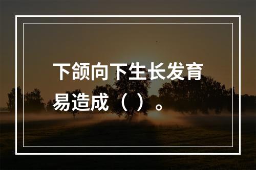 下颌向下生长发育易造成（  ）。