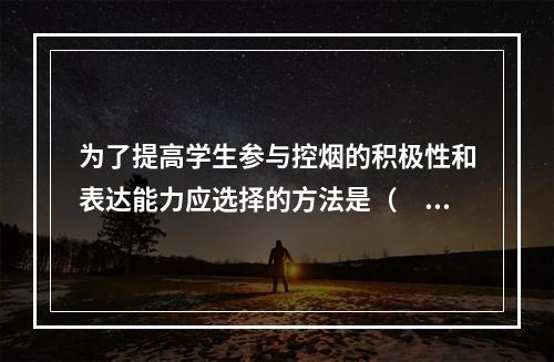 为了提高学生参与控烟的积极性和表达能力应选择的方法是（　　）