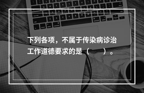 下列各项，不属于传染病诊治工作道德要求的是（　　）。