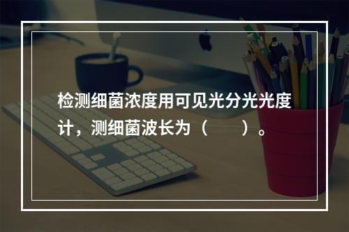 检测细菌浓度用可见光分光光度计，测细菌波长为（　　）。