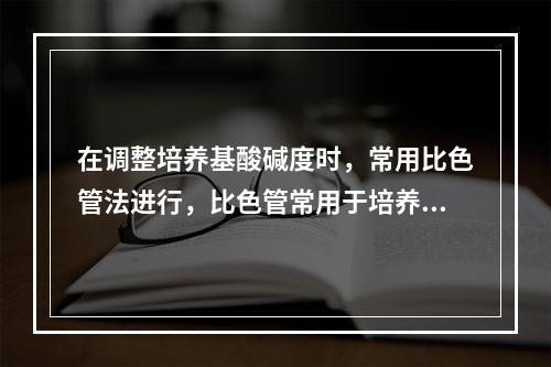 在调整培养基酸碱度时，常用比色管法进行，比色管常用于培养基