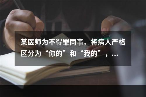 某医师为不得罪同事。将病人严格区分为“你的”和“我的”，对