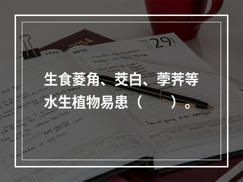 生食菱角、茭白、荸荠等水生植物易患（　　）。