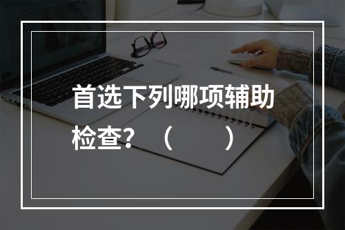 首选下列哪项辅助检查？（　　）