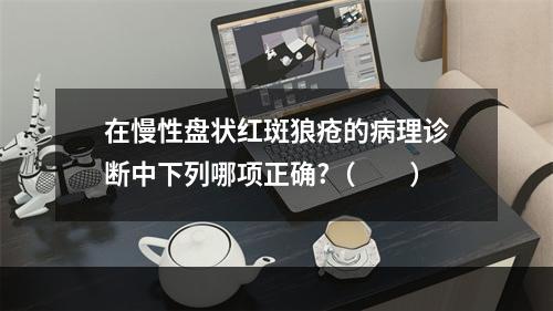 在慢性盘状红斑狼疮的病理诊断中下列哪项正确?（　　）