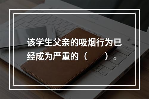 该学生父亲的吸烟行为已经成为严重的（　　）。