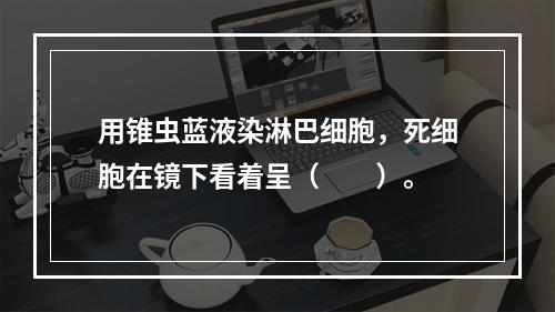 用锥虫蓝液染淋巴细胞，死细胞在镜下看着呈（　　）。