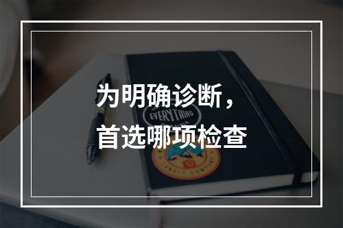 为明确诊断，首选哪项检查