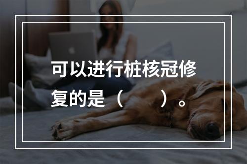 可以进行桩核冠修复的是（　　）。