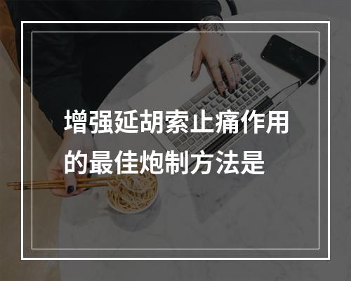 增强延胡索止痛作用的最佳炮制方法是