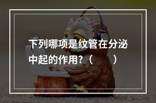 下列哪项是纹管在分泌中起的作用?（　　）