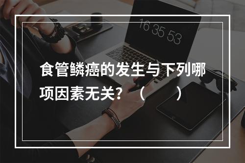 食管鳞癌的发生与下列哪项因素无关？（　　）