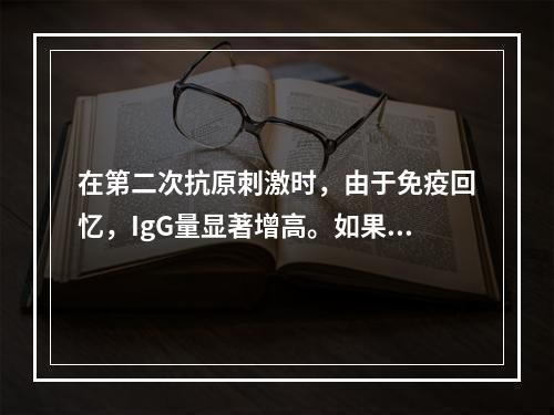 在第二次抗原刺激时，由于免疫回忆，IgG量显著增高。如果一